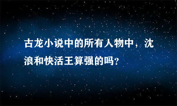 古龙小说中的所有人物中，沈浪和快活王算强的吗？