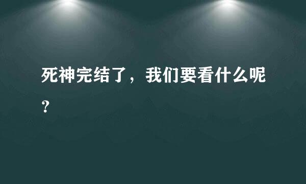 死神完结了，我们要看什么呢？