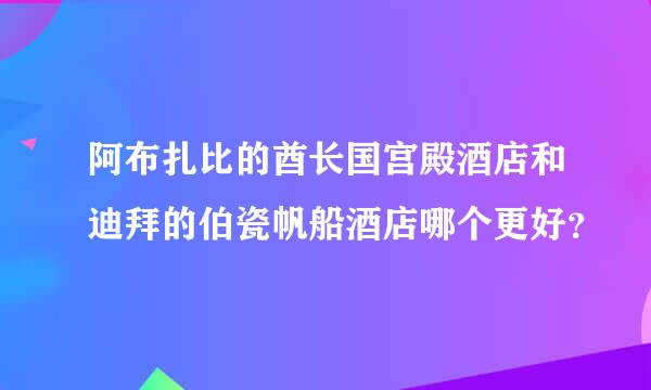 阿布扎比的酋长国宫殿酒店和迪拜的伯瓷帆船酒店哪个更好？