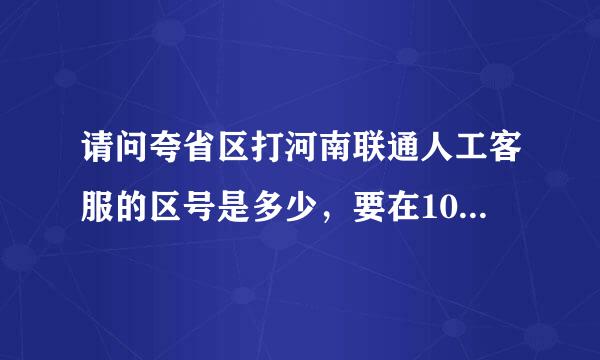 请问夸省区打河南联通人工客服的区号是多少，要在10010前加上的区号是多少