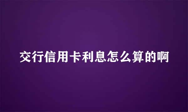 交行信用卡利息怎么算的啊