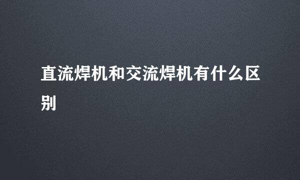 直流焊机和交流焊机有什么区别