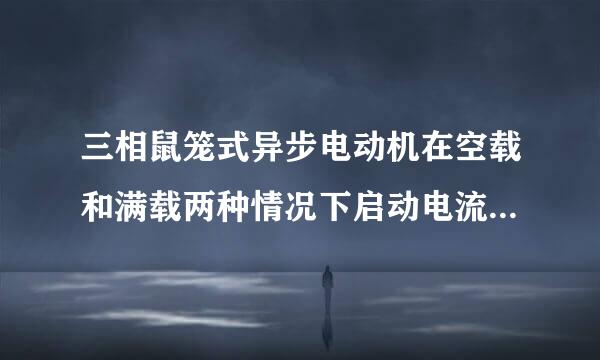 三相鼠笼式异步电动机在空载和满载两种情况下启动电流哪个大？