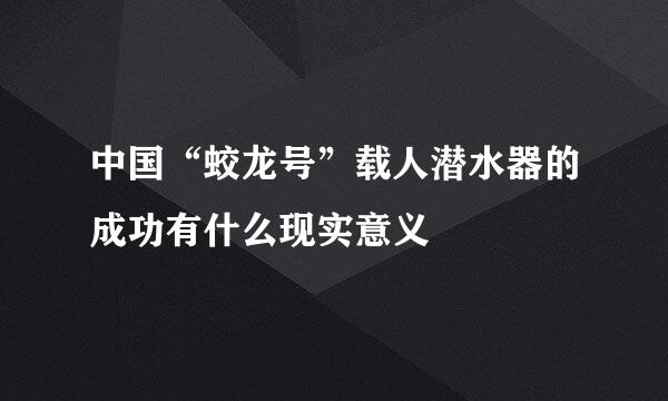 中国“蛟龙号”载人潜水器的成功有什么现实意义