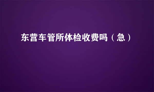 东营车管所体检收费吗（急）