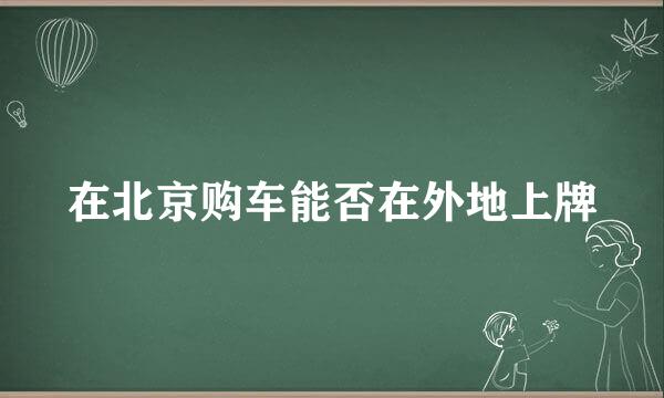 在北京购车能否在外地上牌