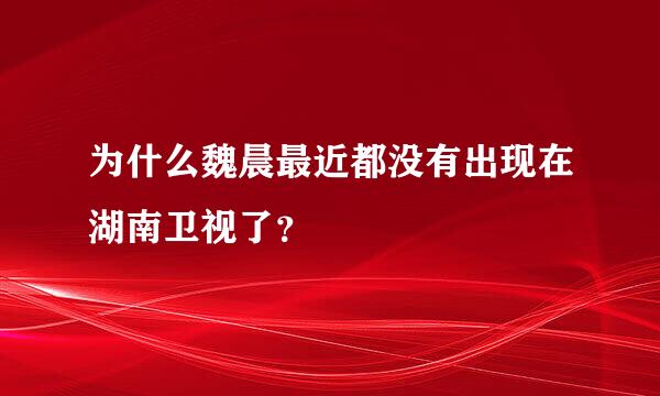 为什么魏晨最近都没有出现在湖南卫视了？