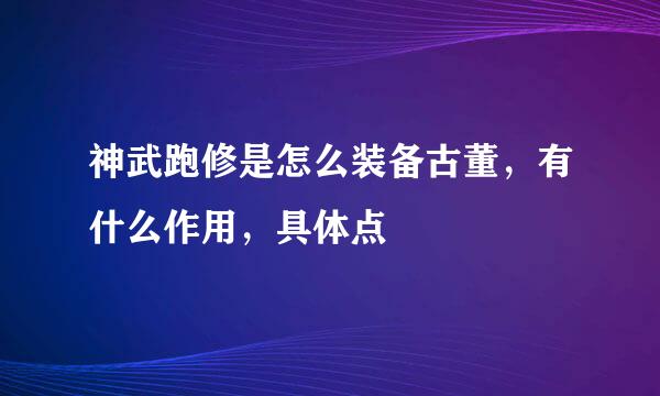 神武跑修是怎么装备古董，有什么作用，具体点