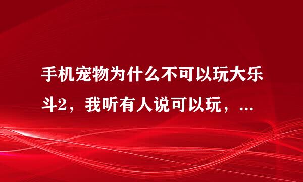 手机宠物为什么不可以玩大乐斗2，我听有人说可以玩，还有我在论坛也看到手机大乐斗2怎么怎么滴的