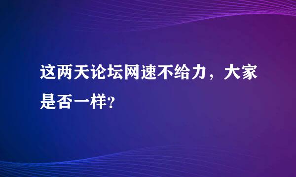 这两天论坛网速不给力，大家是否一样？