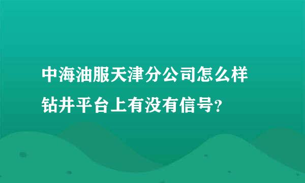 中海油服天津分公司怎么样 钻井平台上有没有信号？