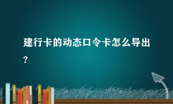 建行卡的动态口令卡怎么导出?