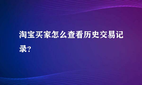 淘宝买家怎么查看历史交易记录？