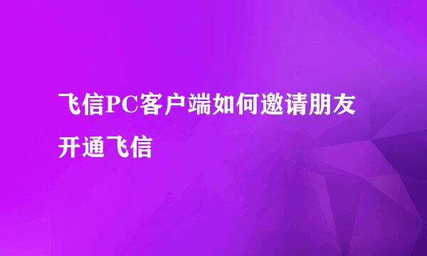 飞信PC客户端如何邀请朋友开通飞信