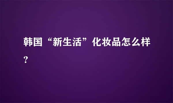 韩国“新生活”化妆品怎么样？