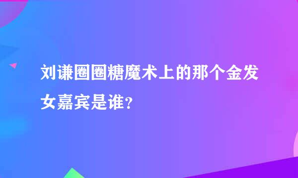 刘谦圈圈糖魔术上的那个金发女嘉宾是谁？