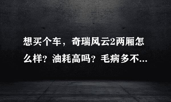 想买个车，奇瑞风云2两厢怎么样？油耗高吗？毛病多不多?性价比高吗？求详解。