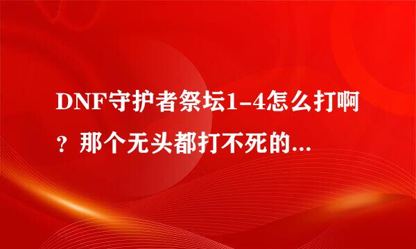 DNF守护者祭坛1-4怎么打啊？那个无头都打不死的，给它打一下我就全军覆没了…这是什么道理啊？