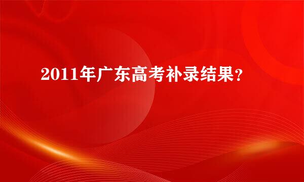 2011年广东高考补录结果？