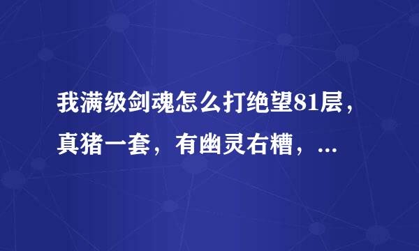 我满级剑魂怎么打绝望81层，真猪一套，有幽灵右糟，首饰悲鸣三件！今天跪了4次！