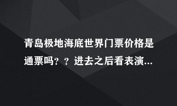 青岛极地海底世界门票价格是通票吗？？进去之后看表演还需要再交门票费吗？