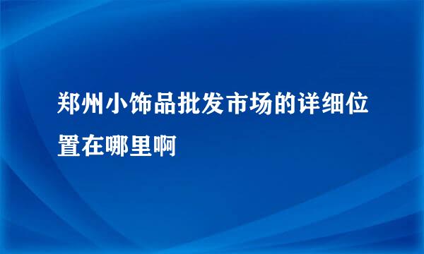 郑州小饰品批发市场的详细位置在哪里啊