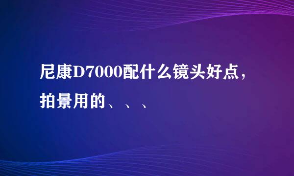 尼康D7000配什么镜头好点，拍景用的、、、