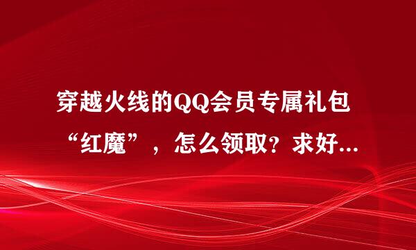 穿越火线的QQ会员专属礼包“红魔”，怎么领取？求好心人解答！