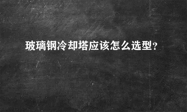 玻璃钢冷却塔应该怎么选型？