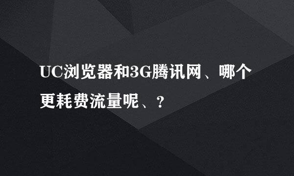 UC浏览器和3G腾讯网、哪个更耗费流量呢、？