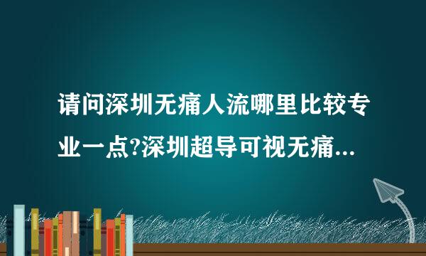 请问深圳无痛人流哪里比较专业一点?深圳超导可视无痛人流术多少钱