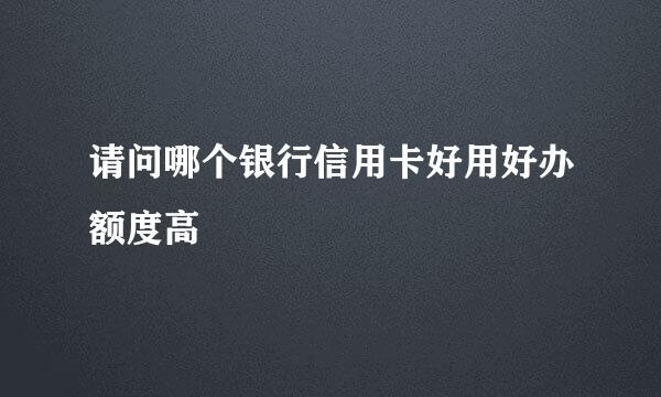 请问哪个银行信用卡好用好办额度高