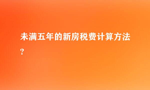 未满五年的新房税费计算方法?