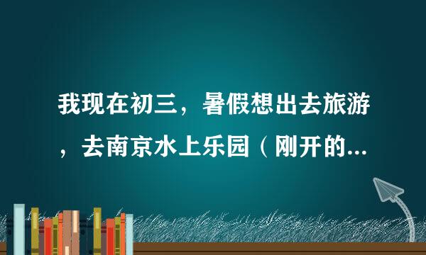 我现在初三，暑假想出去旅游，去南京水上乐园（刚开的那所），从义乌出发有没有到那的旅游团，大概和四个同学。