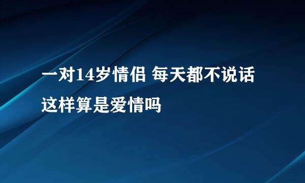 一对14岁情侣 每天都不说话 这样算是爱情吗