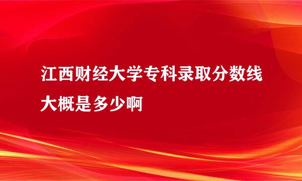 江西财经大学专科录取分数线大概是多少啊