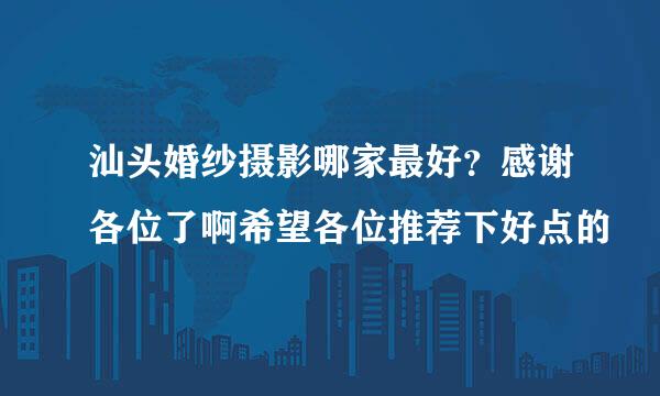 汕头婚纱摄影哪家最好？感谢各位了啊希望各位推荐下好点的