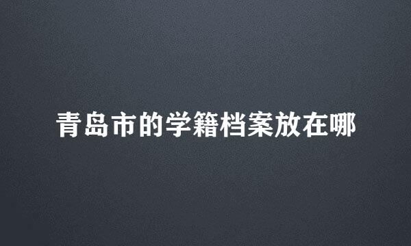 青岛市的学籍档案放在哪