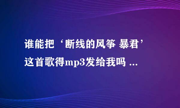 谁能把‘断线的风筝 暴君’这首歌得mp3发给我吗 ？含歌词 谢谢