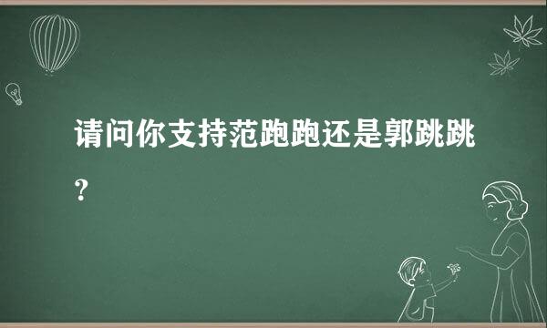 请问你支持范跑跑还是郭跳跳？