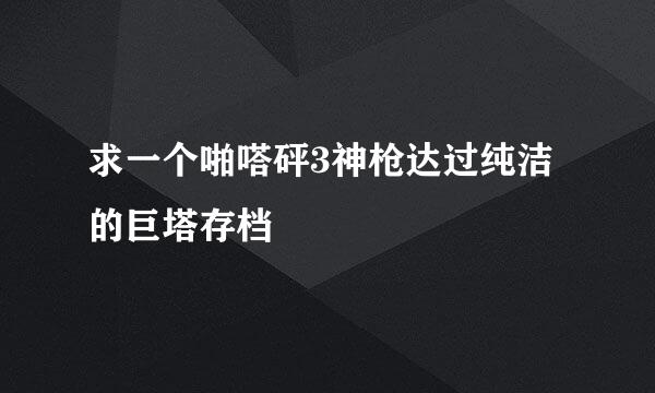 求一个啪嗒砰3神枪达过纯洁的巨塔存档