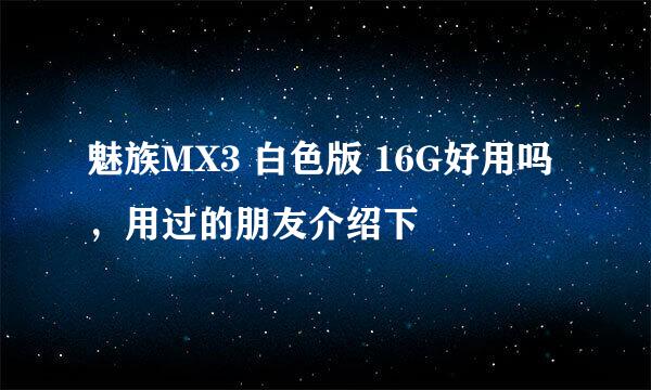 魅族MX3 白色版 16G好用吗，用过的朋友介绍下