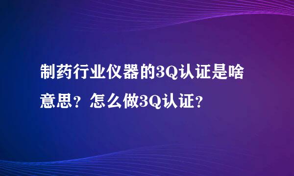 制药行业仪器的3Q认证是啥意思？怎么做3Q认证？