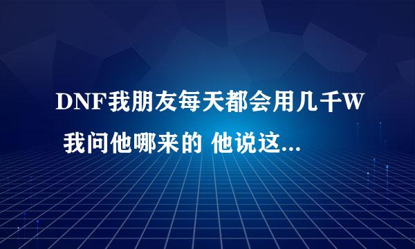 DNF我朋友每天都会用几千W 我问他哪来的 他说这是赚钱的机密`每天赚这么多？怎么赚的