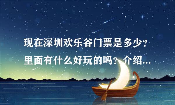 现在深圳欢乐谷门票是多少？里面有什么好玩的吗？介绍下。谢谢