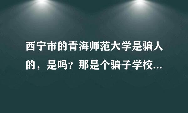 西宁市的青海师范大学是骗人的，是吗？那是个骗子学校，大家帮忙看看该校的贴吧，那是学生的真心话吗？