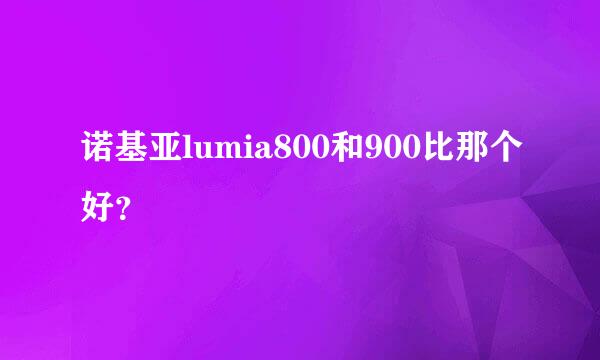 诺基亚lumia800和900比那个好？