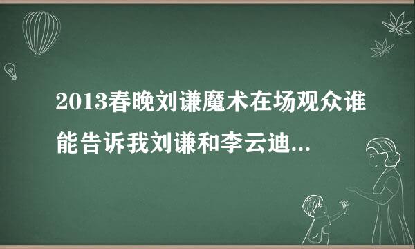 2013春晚刘谦魔术在场观众谁能告诉我刘谦和李云迪怎么交换的！！！？？？好神奇