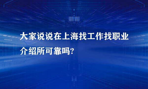 大家说说在上海找工作找职业介绍所可靠吗?