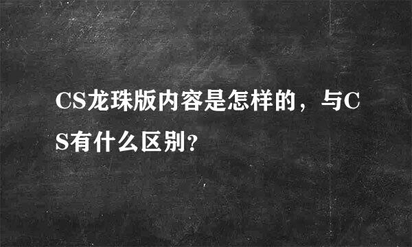 CS龙珠版内容是怎样的，与CS有什么区别？